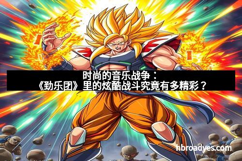 时尚的音乐战争：《劲乐团》里的炫酷战斗究竟有多精彩？